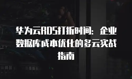华为云RDS打折时间：企业数据库成本优化的多云实战指南
