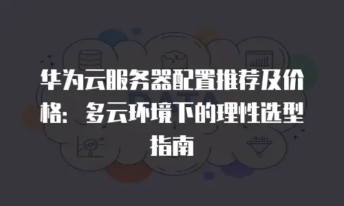 华为云服务器配置推荐及价格：多云环境下的理性选型指南
