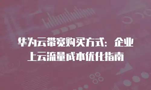华为云带宽购买方式：企业上云流量成本优化指南