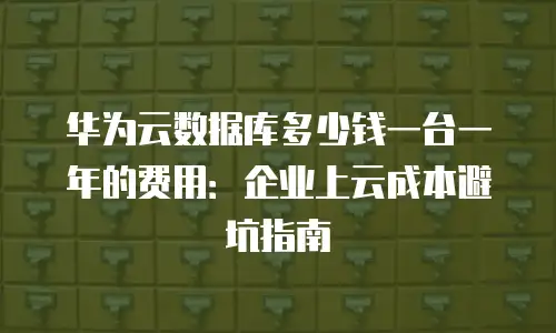 华为云数据库多少钱一台一年的费用：企业上云成本避坑指南