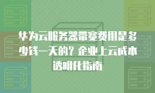 华为云服务器带宽费用是多少钱一天的？企业上云成本透明化指南