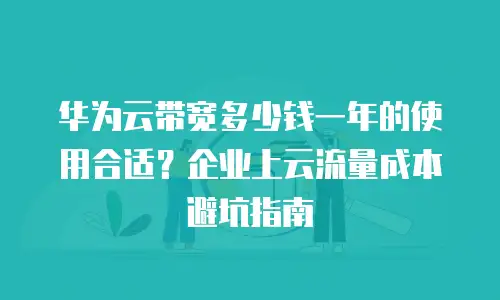 华为云带宽多少钱一年的使用合适？企业上云流量成本避坑指南