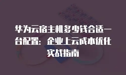 华为云宿主机多少钱合适一台配置：企业上云成本优化实战指南