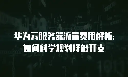 华为云服务器流量费用解析：如何科学规划降低开支