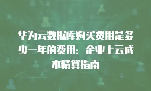 华为云数据库购买费用是多少一年的费用：企业上云成本精算指南