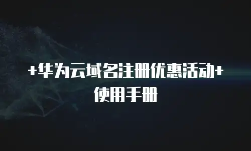 +华为云域名注册优惠活动+使用手册