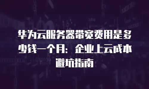 华为云服务器带宽费用是多少钱一个月：企业上云成本避坑指南