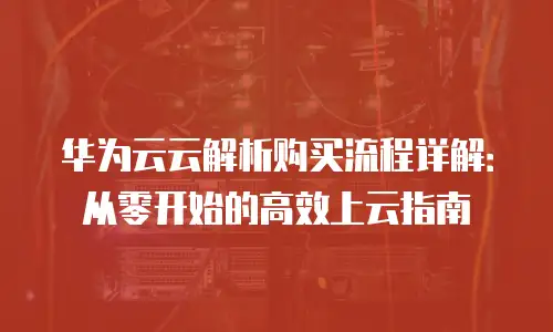 华为云云解析购买流程详解：从零开始的高效上云指南
