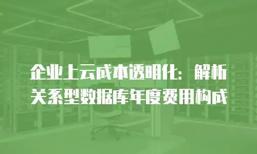 企业上云成本透明化：解析关系型数据库年度费用构成