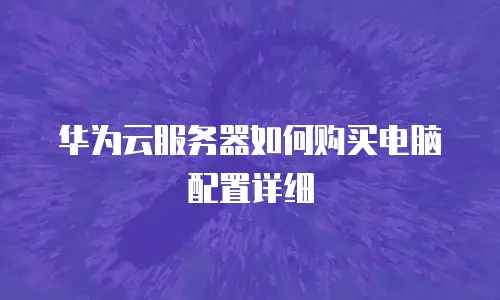 华为云服务器如何购买电脑配置详细