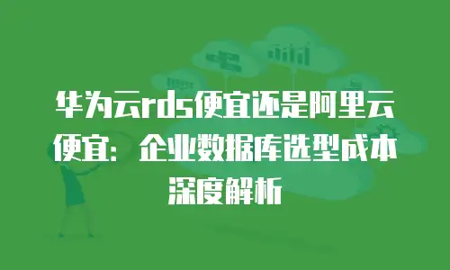华为云rds便宜还是阿里云便宜：企业数据库选型成本深度解析