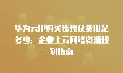 华为云IP购买步骤及费用是多少：企业上云网络资源规划指南