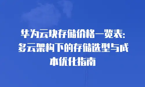 华为云块存储价格一览表：多云架构下的存储选型与成本优化指南