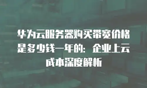 华为云服务器购买带宽价格是多少钱一年的：企业上云成本深度解析