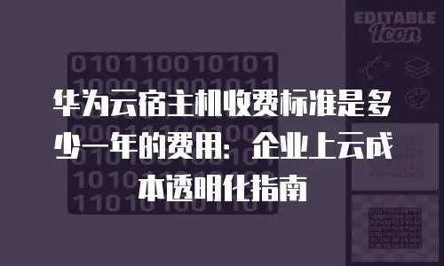 华为云宿主机收费标准是多少一年的费用：企业上云成本透明化指南