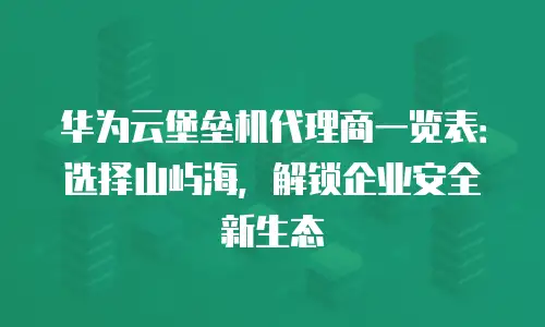 华为云堡垒机代理商一览表：选择山屿海，解锁企业安全新生态