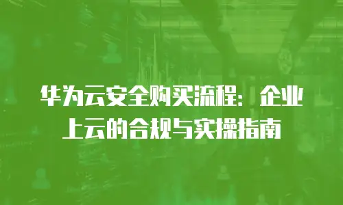 华为云安全购买流程：企业上云的合规与实操指南