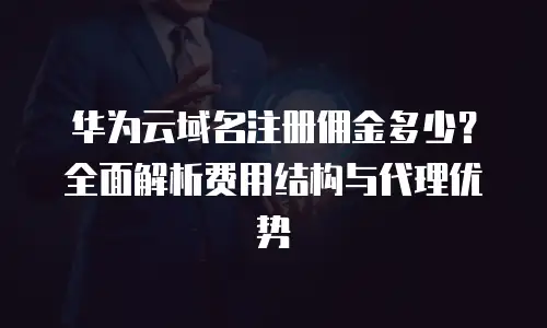 华为云域名注册佣金多少？全面解析费用结构与代理优势