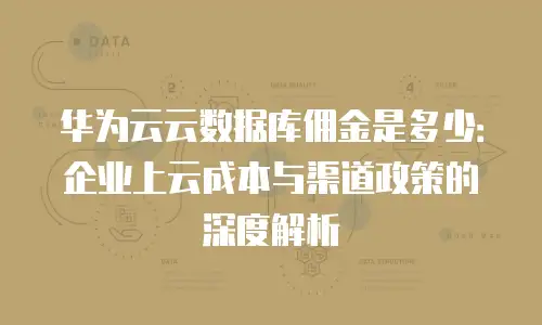 华为云云数据库佣金是多少：企业上云成本与渠道政策的深度解析