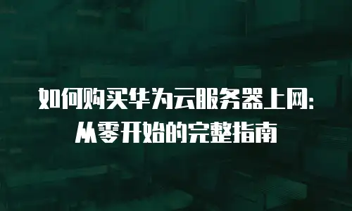 如何购买华为云服务器上网：从零开始的完整指南