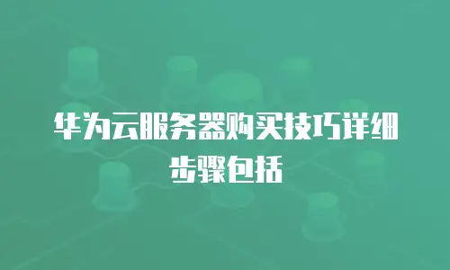 华为云服务器购买技巧详细步骤包括