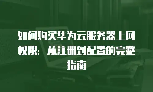 如何购买华为云服务器上网权限：从注册到配置的完整指南