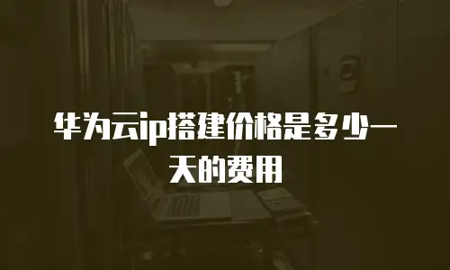 华为云ip搭建价格是多少一天的费用