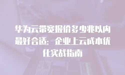 华为云带宽报价多少兆以内最好合适：企业上云成本优化实战指南