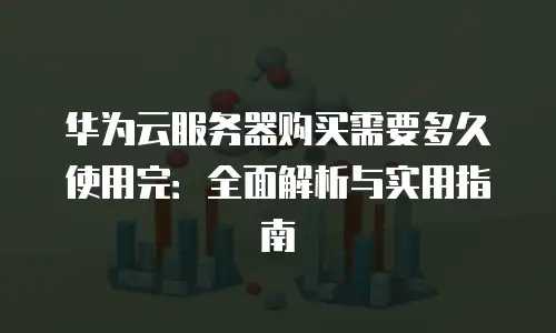 华为云服务器购买需要多久使用完：全面解析与实用指南