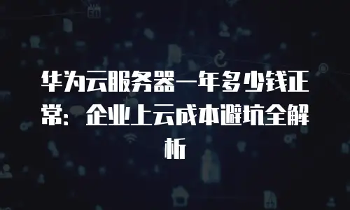 华为云服务器一年多少钱正常：企业上云成本避坑全解析