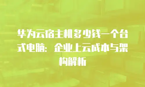 华为云宿主机多少钱一个台式电脑：企业上云成本与架构解析