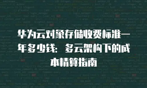 华为云对象存储收费标准一年多少钱：多云架构下的成本精算指南