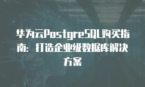 华为云PostgreSQL购买指南：打造企业级数据库解决方案