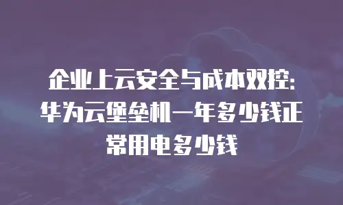 企业上云安全与成本双控：华为云堡垒机一年多少钱正常用电多少钱