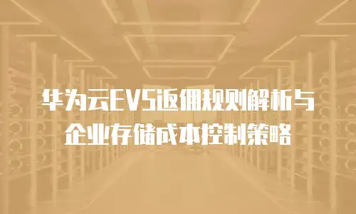 华为云EVS返佣规则解析与企业存储成本控制策略