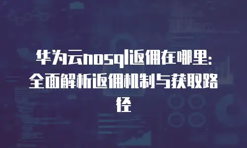 华为云nosql返佣在哪里：全面解析返佣机制与获取路径