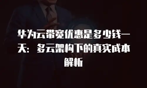 华为云带宽优惠是多少钱一天：多云架构下的真实成本解析