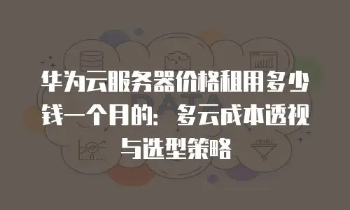 华为云服务器价格租用多少钱一个月的：多云成本透视与选型策略