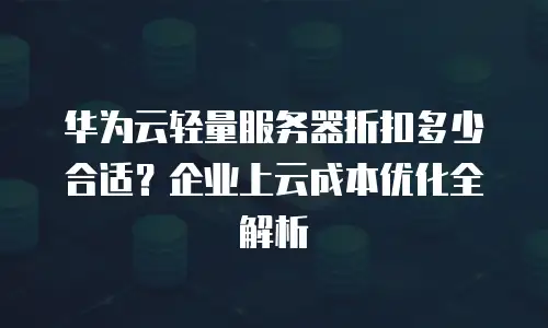 华为云轻量服务器折扣多少合适？企业上云成本优化全解析