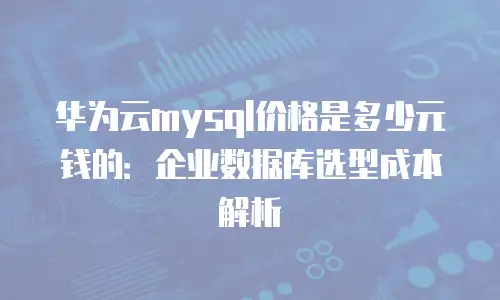 华为云mysql价格是多少元钱的：企业数据库选型成本解析