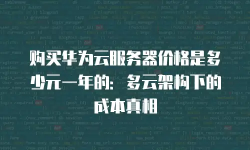 购买华为云服务器价格是多少元一年的：多云架构下的成本真相
