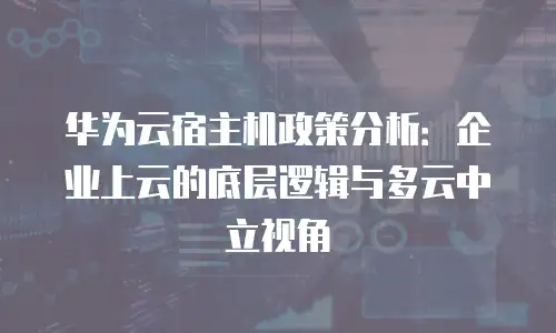 华为云宿主机政策分析：企业上云的底层逻辑与多云中立视角