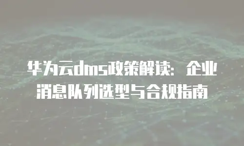 华为云dms政策解读：企业消息队列选型与合规指南