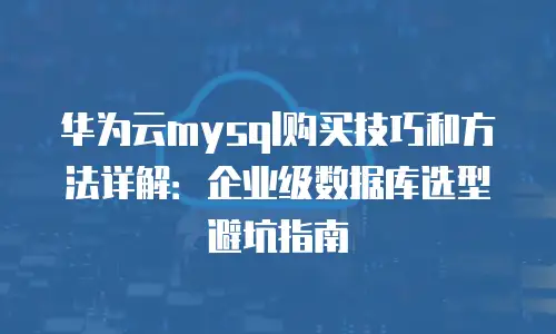 华为云mysql购买技巧和方法详解：企业级数据库选型避坑指南