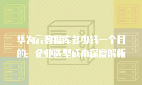 华为云数据库多少钱一个月的：企业选型成本深度解析