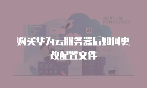 购买华为云服务器后如何更改配置文件