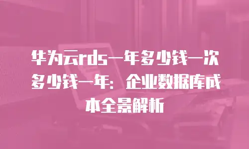 华为云rds一年多少钱一次多少钱一年：企业数据库成本全景解析