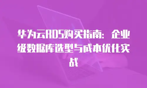 华为云RDS购买指南：企业级数据库选型与成本优化实战