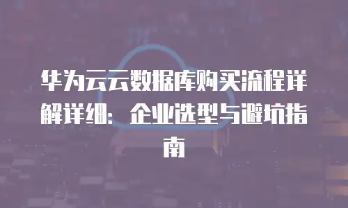 华为云云数据库购买流程详解详细：企业选型与避坑指南