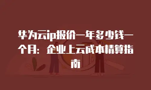 华为云ip报价一年多少钱一个月：企业上云成本精算指南